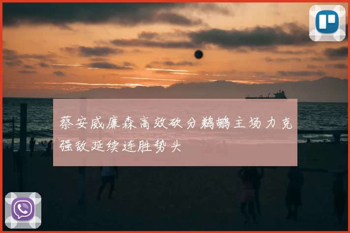 蔡安威廉森高效砍分鹈鹕主场力克强敌延续连胜势头