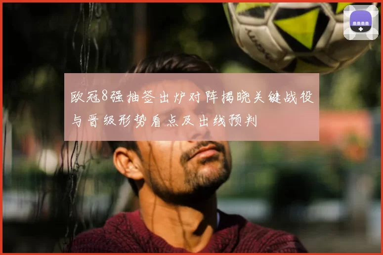 欧冠8强抽签出炉对阵揭晓关键战役与晋级形势看点及出线预判