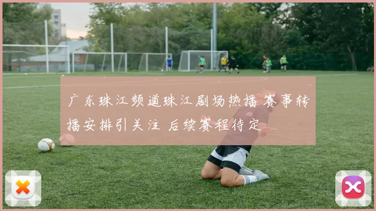 广东珠江频道珠江剧场热播 赛事转播安排引关注 后续赛程待定