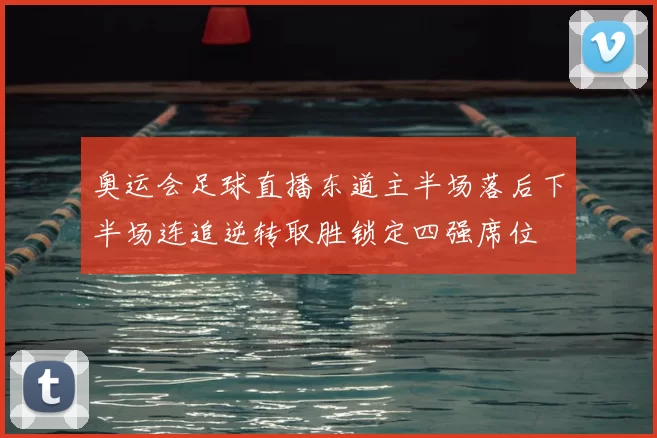 奥运会足球直播东道主半场落后下半场连追逆转取胜锁定四强席位