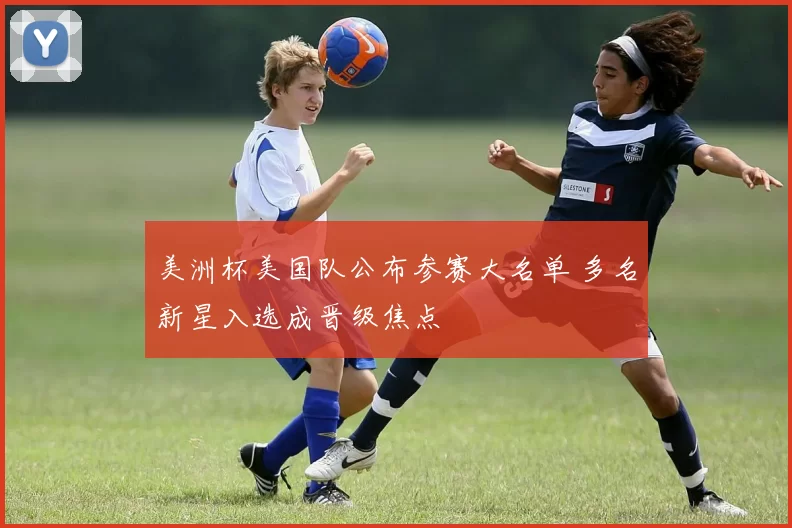 美洲杯美国队公布参赛大名单 多名新星入选成晋级焦点