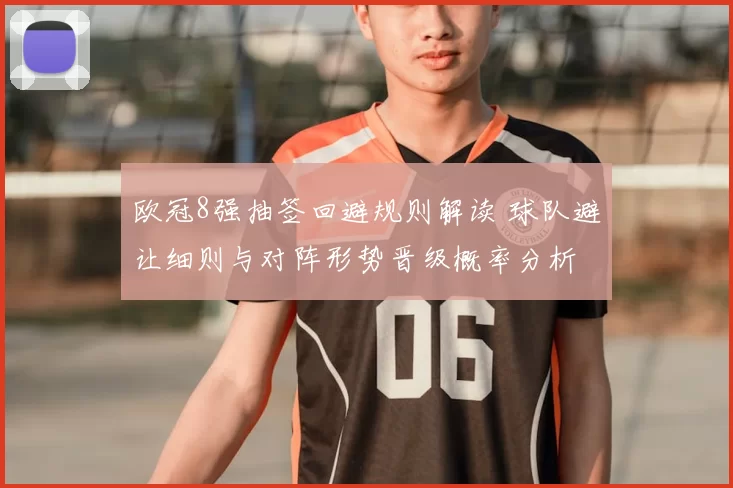 欧冠8强抽签回避规则解读 球队避让细则与对阵形势晋级概率分析