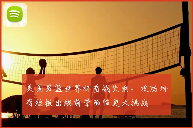 美国男篮世界杯首战失利，攻防均存短板出线前景面临更大挑战