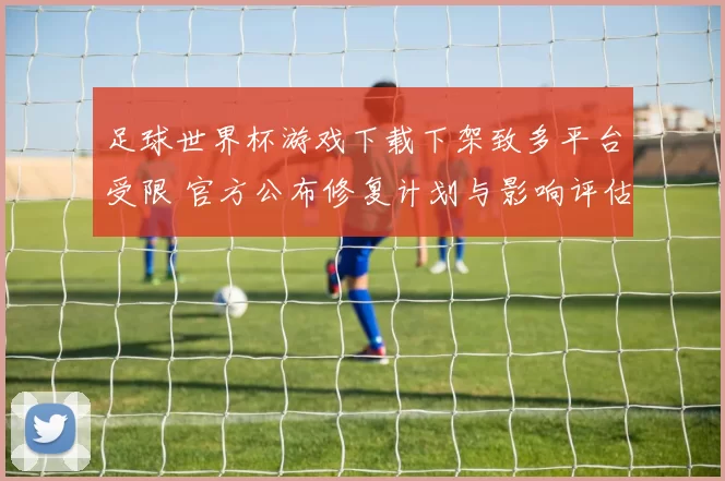 足球世界杯游戏下载下架致多平台受限 官方公布修复计划与影响评估