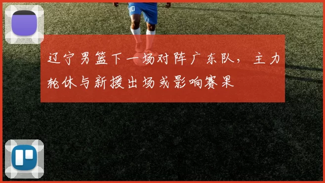 辽宁男篮下一场对阵广东队,主力轮休与新援出场或影响赛果