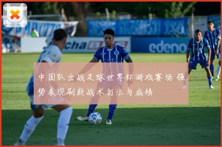 中国队出战足球世界杯游戏赛场 强势表现刷新战术打法与成绩