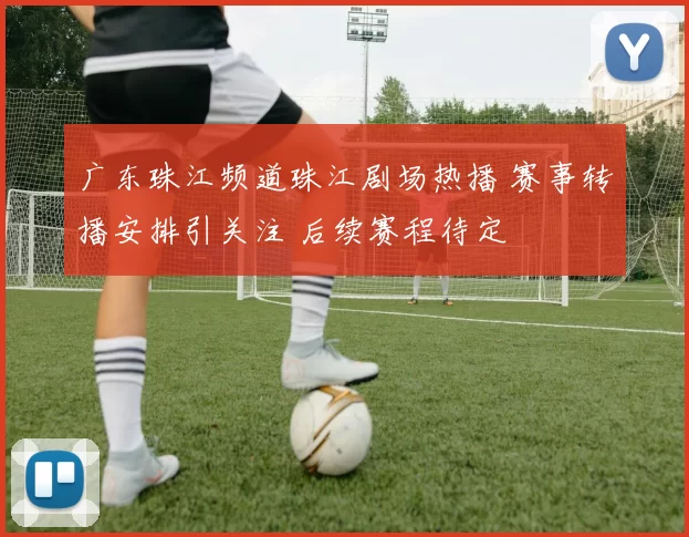 广东珠江频道珠江剧场热播 赛事转播安排引关注 后续赛程待定