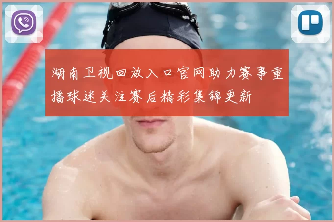 湖南卫视回放入口官网助力赛事重播球迷关注赛后精彩集锦更新