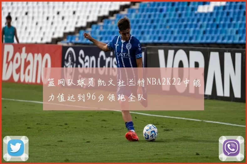 篮网队球员凯文杜兰特NBA2K22中能力值达到96分领跑全队