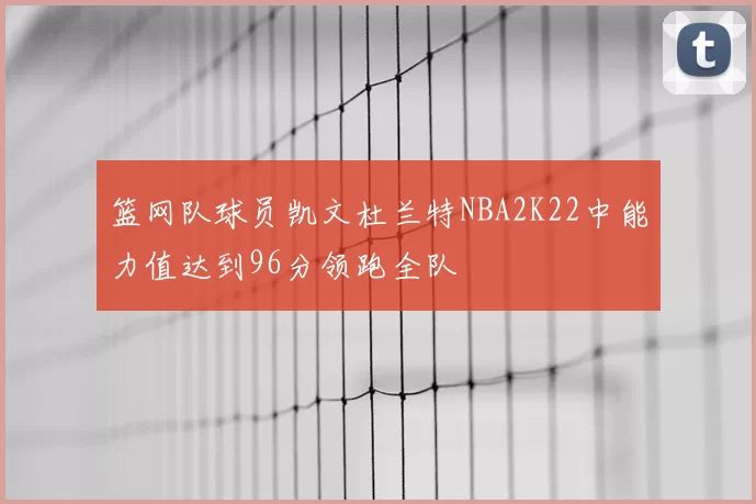 篮网队球员凯文杜兰特NBA2K22中能力值达到96分领跑全队