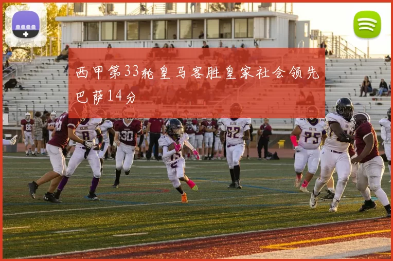 西甲第33轮皇马客胜皇家社会领先巴萨14分