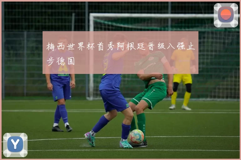 梅西世界杯首秀阿根廷晋级八强止步德国