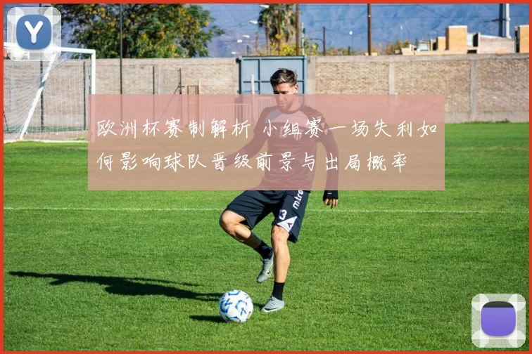 欧洲杯赛制解析 小组赛一场失利如何影响球队晋级前景与出局概率