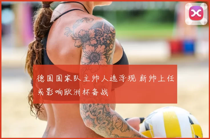 德国国家队主帅人选浮现 新帅上任或影响欧洲杯备战
