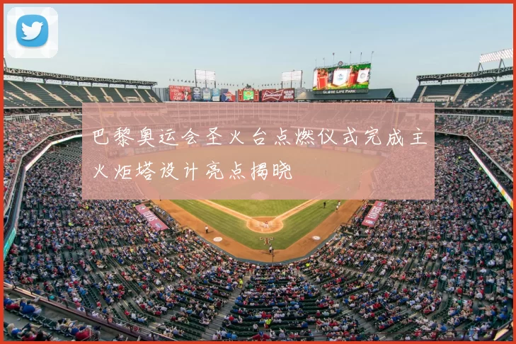 巴黎奥运会圣火台点燃仪式完成主火炬塔设计亮点揭晓