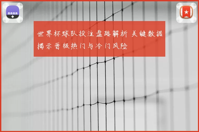 世界杯球队投注盘路解析 关键数据揭示晋级热门与冷门风险