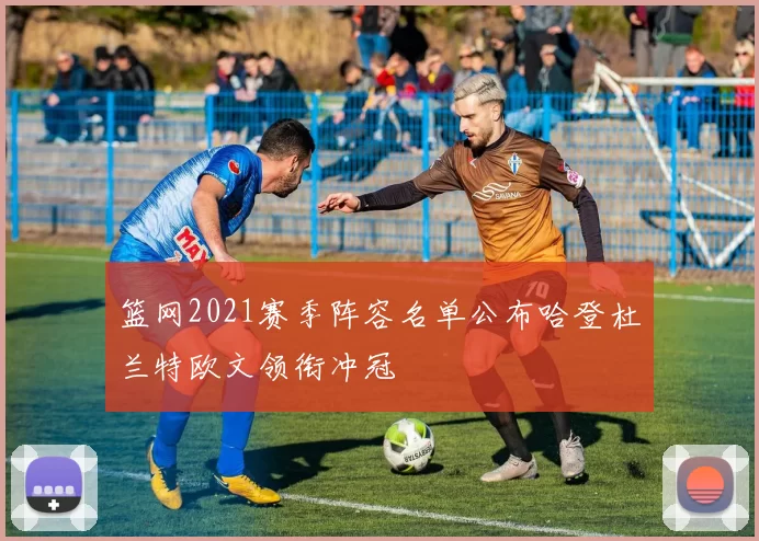 篮网2021赛季阵容名单公布哈登杜兰特欧文领衔冲冠