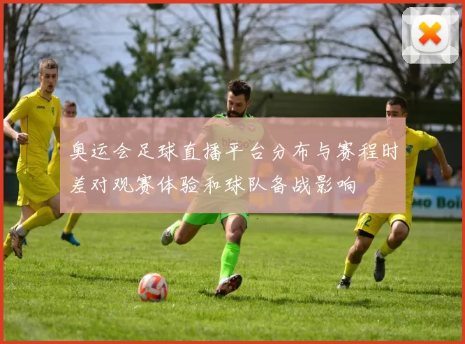 奥运会足球直播平台分布与赛程时差对观赛体验和球队备战影响