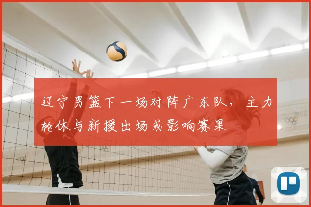 辽宁男篮下一场对阵广东队，主力轮休与新援出场或影响赛果