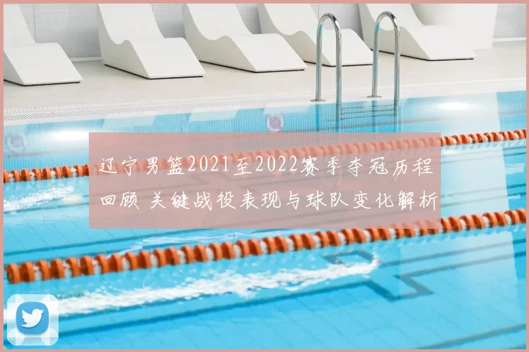 辽宁男篮2021至2022赛季夺冠历程回顾 关键战役表现与球队变化解析