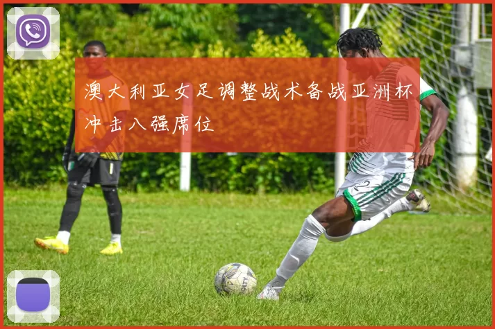 澳大利亚女足调整战术备战亚洲杯冲击八强席位