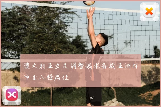 澳大利亚女足调整战术备战亚洲杯冲击八强席位