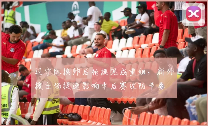 辽宁队换帅后轮换完成重组，新外援出场提速影响季后赛攻防节奏