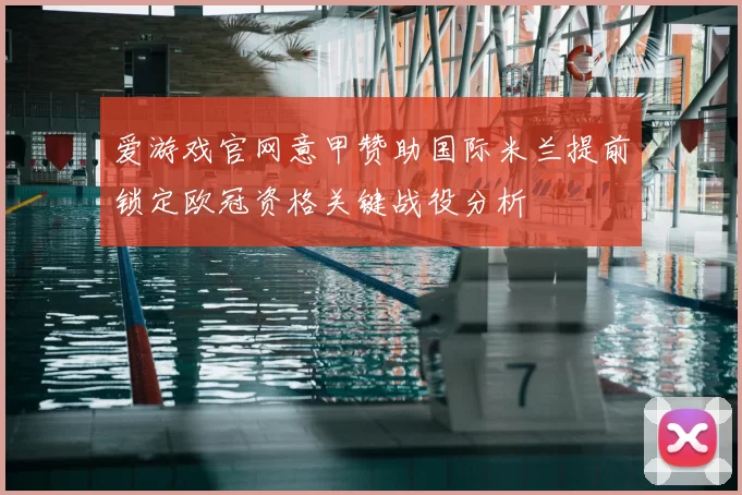 爱游戏官网意甲赞助国际米兰提前锁定欧冠资格关键战役分析