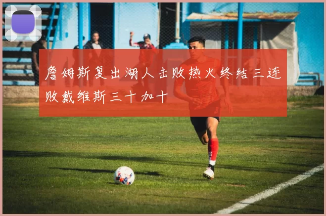 詹姆斯复出湖人击败热火终结三连败戴维斯三十加十