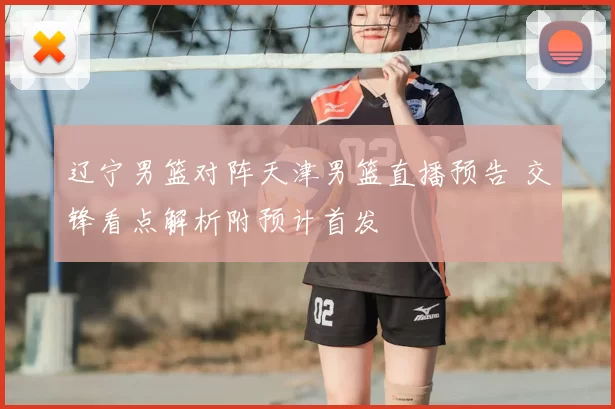 辽宁男篮对阵天津男篮直播预告 交锋看点解析附预计首发