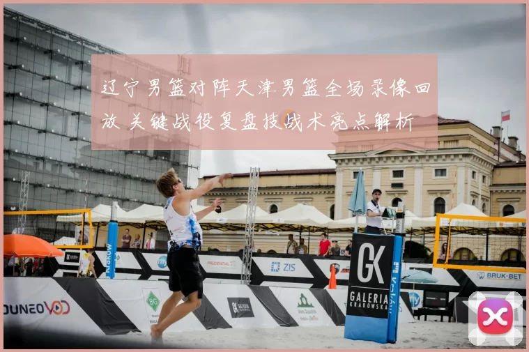 辽宁男篮对阵天津男篮全场录像回放 关键战役复盘技战术亮点解析