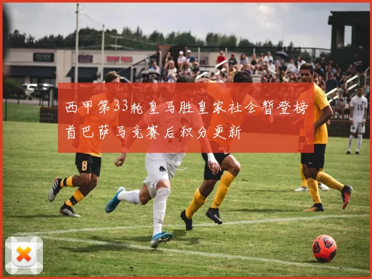 西甲第33轮皇马胜皇家社会暂登榜首巴萨马竞赛后积分更新