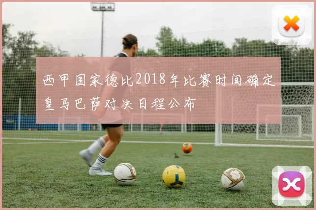 西甲国家德比2018年比赛时间确定皇马巴萨对决日程公布