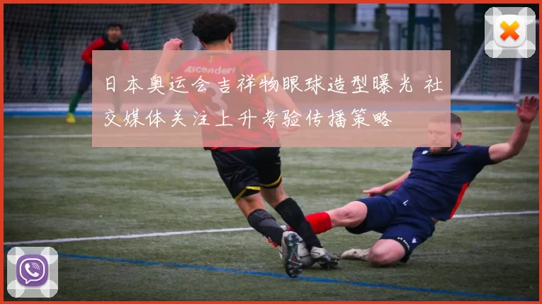 日本奥运会吉祥物眼球造型曝光 社交媒体关注上升考验传播策略