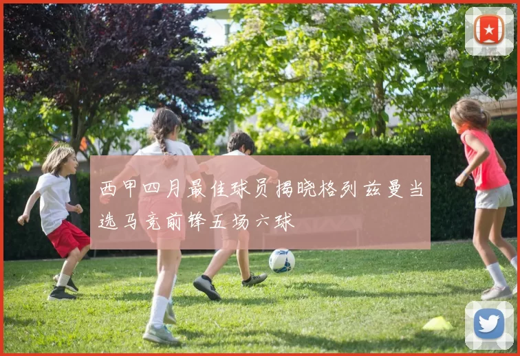 西甲四月最佳球员揭晓格列兹曼当选马竞前锋五场六球