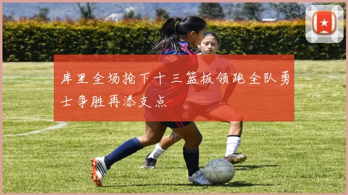 库里全场抢下十三篮板领跑全队勇士争胜再添支点