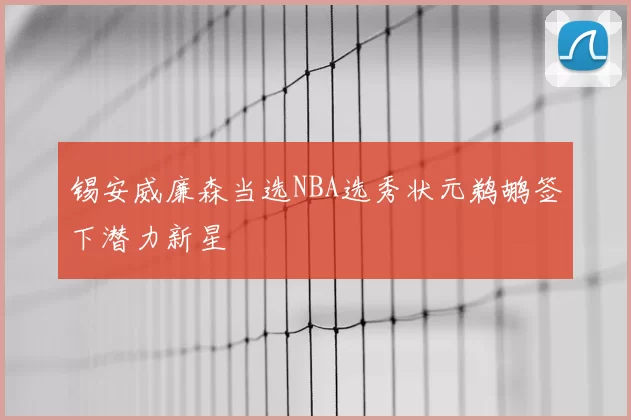 锡安威廉森当选NBA选秀状元鹈鹕签下潜力新星