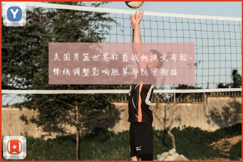 美国男篮世界杯首战轮换受考验，锋线调整影响胜算与防守衔接