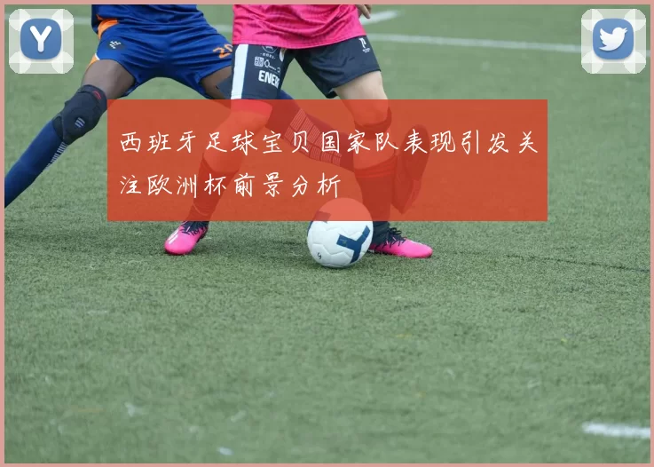 西班牙足球宝贝国家队表现引发关注欧洲杯前景分析