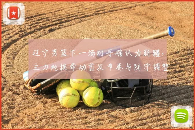 辽宁男篮下一场对手确认为新疆,主力轮换牵动首发节奏与防守调整看点