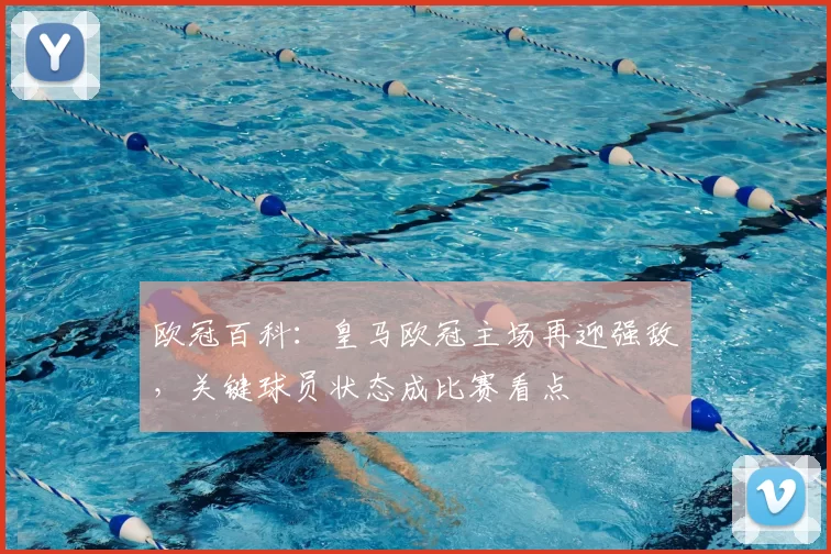 欧冠百科：皇马欧冠主场再迎强敌，关键球员状态成比赛看点