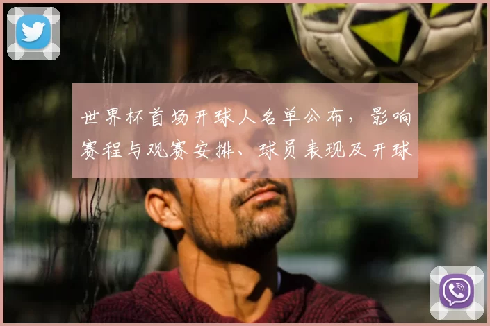 世界杯首场开球人名单公布，影响赛程与观赛安排、球员表现及开球礼仪