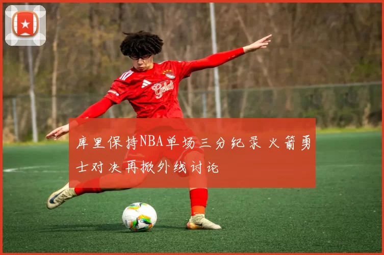 库里保持NBA单场三分纪录 火箭勇士对决再掀外线讨论