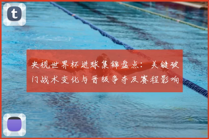 央视世界杯进球集锦盘点：关键破门战术变化与晋级争夺及赛程影响