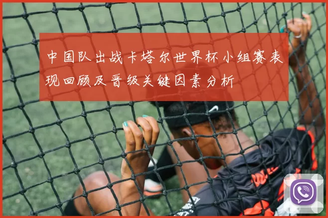 中国队出战卡塔尔世界杯小组赛表现回顾及晋级关键因素分析