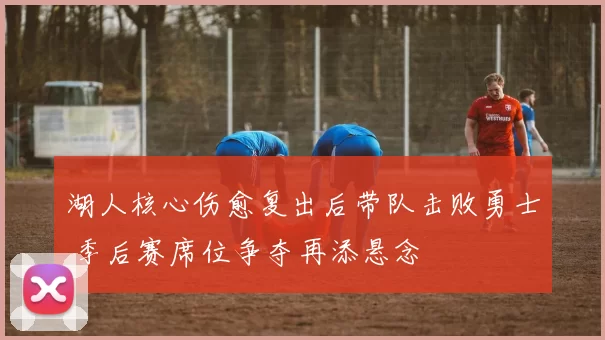 湖人核心伤愈复出后带队击败勇士 季后赛席位争夺再添悬念