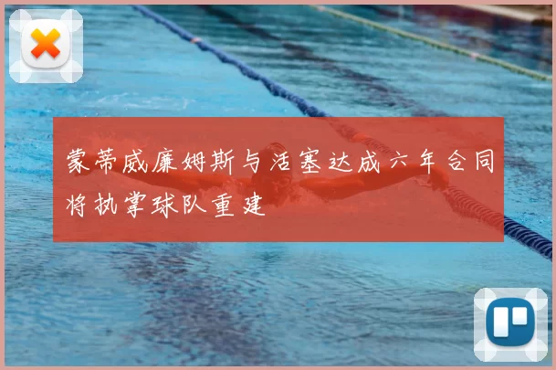 蒙蒂威廉姆斯与活塞达成六年合同将执掌球队重建