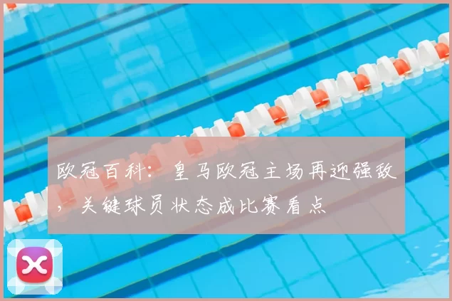 欧冠百科：皇马欧冠主场再迎强敌，关键球员状态成比赛看点